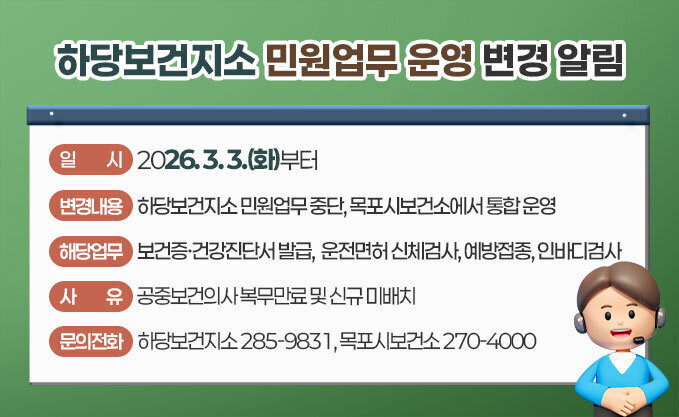 하당보건지소 민원업무 운영 변경 알림 일시: 2026. 3. 3.(화)부터  변경내용: 하당보건지소 민원업무 중단, 목포시보건소에서 통합 운영  해당업무: 보건증·건강진단서 발급, 운전면허 신체검사, 예방접종, 인바디검사  사유: 공중보건의사 복무만료 및 신규 미배치  문의전화: * 하당보건지소: 285-9831  목포시보건소: 270-4000