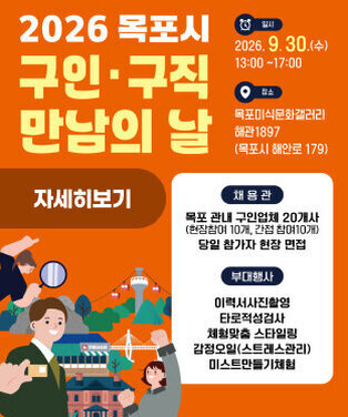 2026 목포시 구인∙구직 만남의 날    2026 목포시 구인∙구직 만남의 날  ○ 일   시 : 2026. 9. 30.(수)   ○ 장   소 : 목포미식문화갤러리 해관1897  ○ 참여대상 : 목포 관내 구인 희망 기업 20개사 내외, 구직자  ○ 기업신청방법 : 목포산단취업희망센터 방문, 이메일             (mpjob1@naver.com), 팩스(061-801-7789)  ○ 문    의 : 목포산단취업희망센터(061-801-7788)  자세히보기