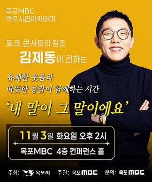 목포MBC 목포시민아카데미  토크 콘서트의 원조 김제동이 전하는  유쾌한 웃음과 따뜻한 공감이 함께하는 시간  ‘내 말이 그 말이에요’  11월 3일 화요일 오후 2시 목포MBC 4층 컨퍼런스 홀  주최: 목포시 주관: 목포MBC 문의: 목포MBC