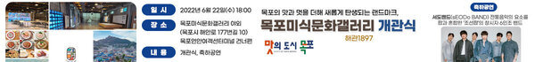 목포의 맛과 멋을 더해 새롭게 탄생되는 랜드마크, 목포미식문화갤러리 개관식  일시 : 2022년 6월 22일(수) 18:00 장소 : 목포미식문화갤러리 야외(목포시 해안로 177번길 10) 목포연안여객선터미널 건너편 내용 : 개관식, 축하공연 맛의도시 목포 축하공연 : 서도밴드(sEODo BAND) 전통음악의 요소를 팝관 혼합한 ‘조선팝’의 창시자 6인조 밴드 맛의도시 목포