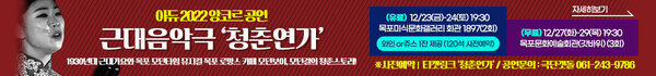 아듀 2022 앙코르 공연 근대음악극 '청춘연가' 1930년대 근대가요와 목포 모던타임 뮤지컬 목포 로망스 카페 모던보이, 모던걸의 청춘스토리! ※사전예약'  티켓링크 ‘청춘연가’ / 공연문의 : 극단갯돌 061-243-9786 (유료)  12/23(금)-24(토) 19:30 목포미식문화갤러리 회관 1897(2회) 와인 or쥬스 1잔 제공 (120석 사전예약) (무료) 12/27(화)-29(목) 19:30 목포문화예술회관(갓바위) (3회) 자세히보기