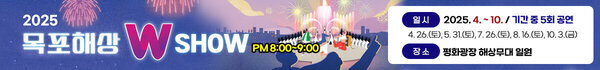 2025 목포해상W SHOW PM8:00~9:00 -일시:2025. 4. ~ 10. / 기간 중 5회 공연 4. 26.(토), 5. 31.(토), 7. 26.(토), 8. 16.(토), 10. 3.(금) -장소:평화광장 해상무대 일원