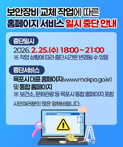 보안장비 교체 작업에 따른 홈페이지 서비스 일시 중단 안내 1. 중단일시 : 2026. 2. 25.(수) 18:00 ~ 21:00  ※ 작업 상황에 따라 중단시간은 변경될 수 있음  2. 중단서비스 : 목포시 대표 홈페이지(www.mokpo.go.kr) 및 통합 홈페이지  ※ 보건소, 문화관광 등 목포시 통합 홈페이지 포함  시민여러분의 많은 양해바랍니다.